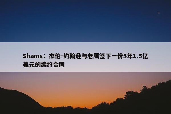 Shams：杰伦-约翰逊与老鹰签下一份5年1.5亿美元的续约合同