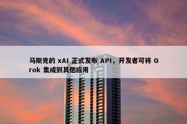 马斯克的 xAI 正式发布 API，开发者可将 Grok 集成到其他应用