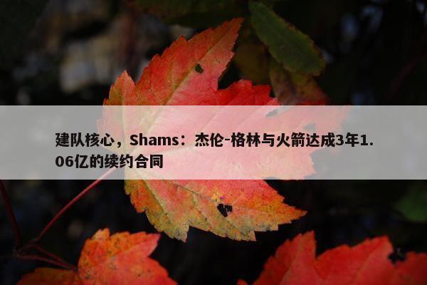 建队核心，Shams：杰伦-格林与火箭达成3年1.06亿的续约合同