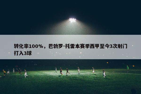 转化率100%，巴勃罗-托雷本赛季西甲至今3次射门打入3球