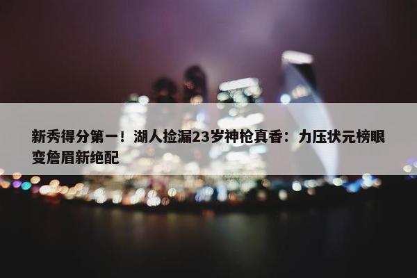 新秀得分第一！湖人捡漏23岁神枪真香：力压状元榜眼变詹眉新绝配