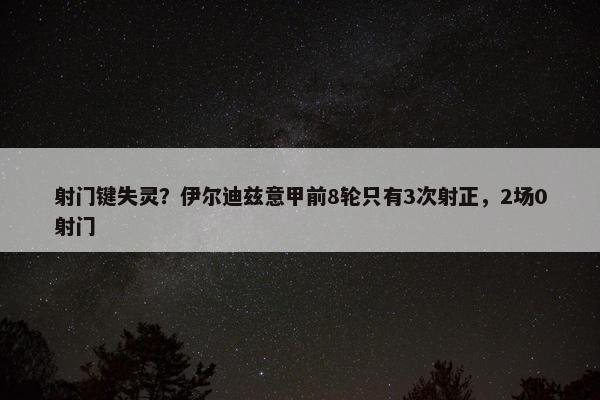 射门键失灵？伊尔迪兹意甲前8轮只有3次射正，2场0射门