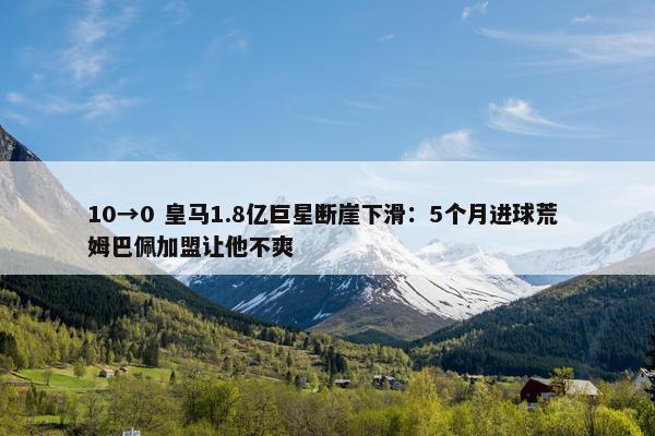 10→0 皇马1.8亿巨星断崖下滑：5个月进球荒 姆巴佩加盟让他不爽