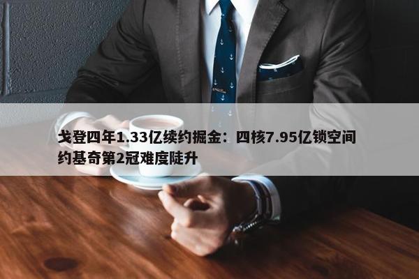 戈登四年1.33亿续约掘金：四核7.95亿锁空间 约基奇第2冠难度陡升