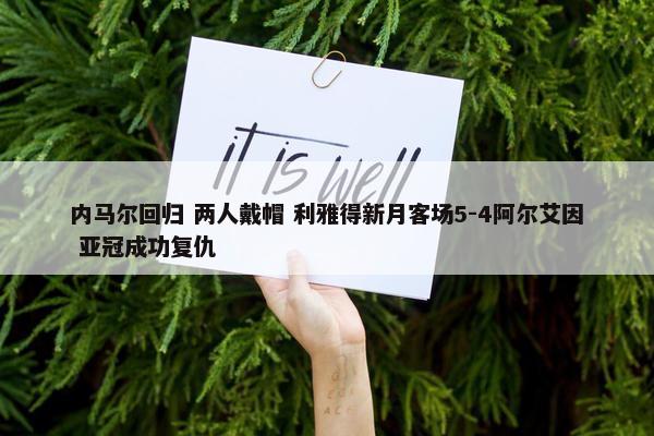 内马尔回归 两人戴帽 利雅得新月客场5-4阿尔艾因 亚冠成功复仇