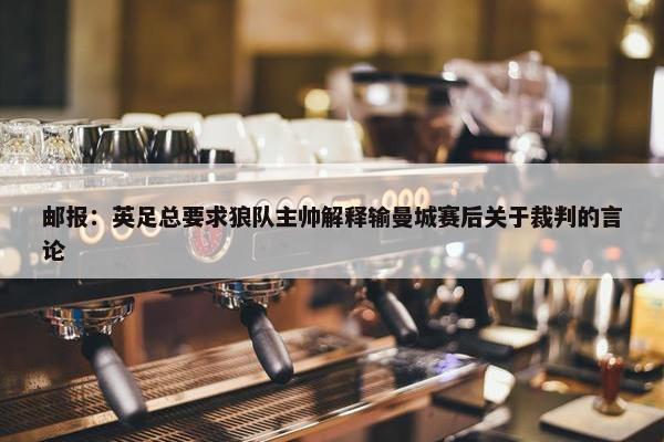 邮报：英足总要求狼队主帅解释输曼城赛后关于裁判的言论