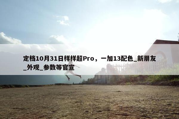 定档10月31日样样超Pro，一加13配色_新朋友_外观_参数等官宣