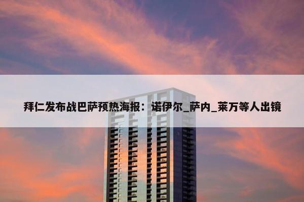 拜仁发布战巴萨预热海报：诺伊尔_萨内_莱万等人出镜