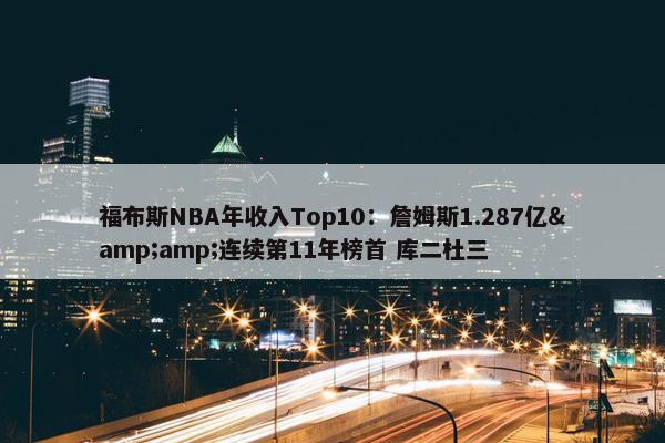 福布斯NBA年收入Top10：詹姆斯1.287亿&amp;连续第11年榜首 库二杜三