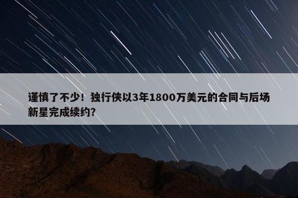 谨慎了不少！独行侠以3年1800万美元的合同与后场新星完成续约？