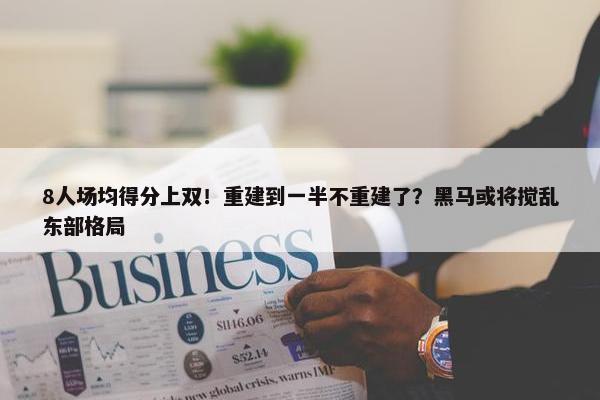 8人场均得分上双！重建到一半不重建了？黑马或将搅乱东部格局