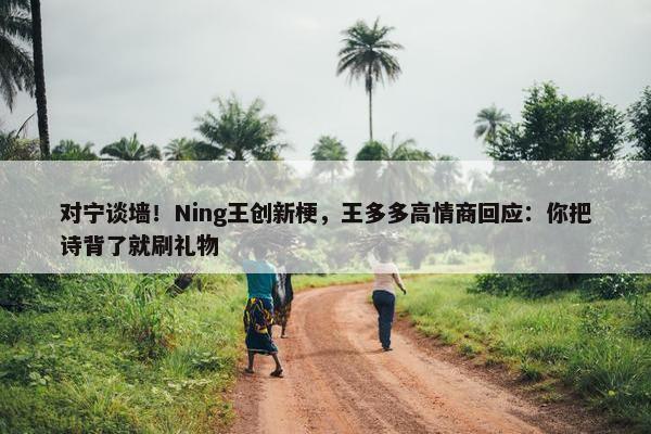 对宁谈墙！Ning王创新梗，王多多高情商回应：你把诗背了就刷礼物