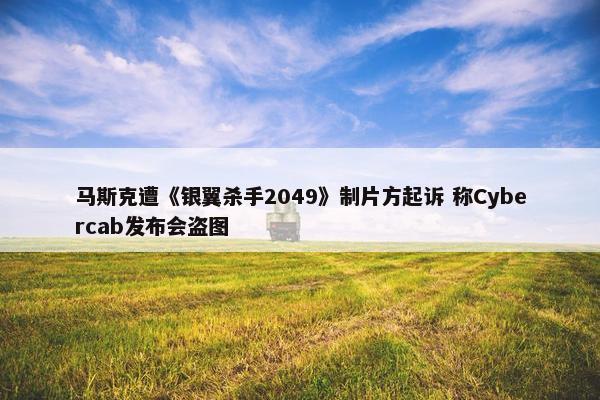 马斯克遭《银翼杀手2049》制片方起诉 称Cybercab发布会盗图