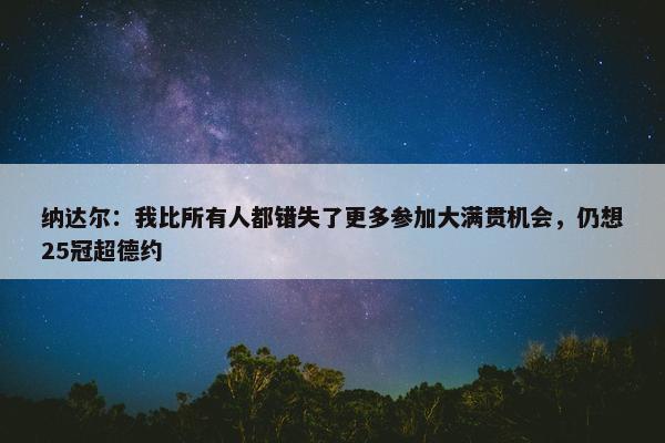 纳达尔：我比所有人都错失了更多参加大满贯机会，仍想25冠超德约