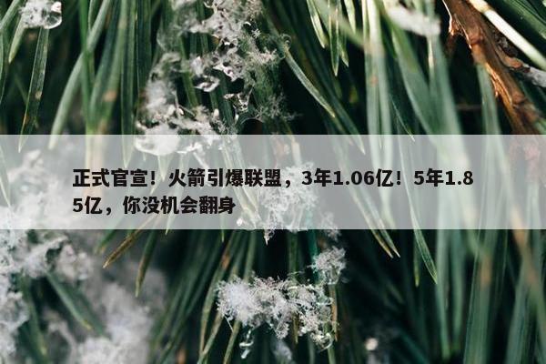 正式官宣！火箭引爆联盟，3年1.06亿！5年1.85亿，你没机会翻身