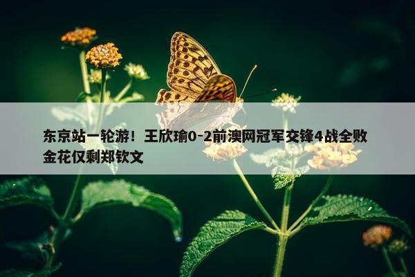 东京站一轮游！王欣瑜0-2前澳网冠军交锋4战全败 金花仅剩郑钦文