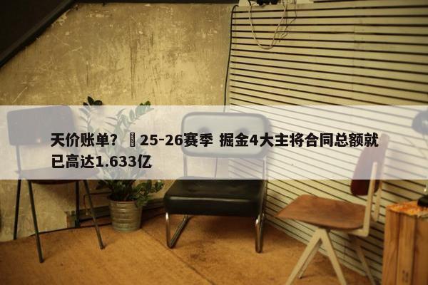 天价账单？️25-26赛季 掘金4大主将合同总额就已高达1.633亿