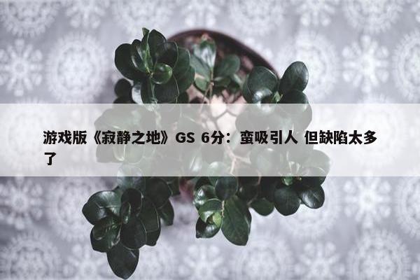 游戏版《寂静之地》GS 6分：蛮吸引人 但缺陷太多了