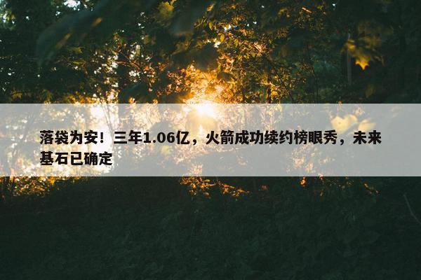 落袋为安！三年1.06亿，火箭成功续约榜眼秀，未来基石已确定