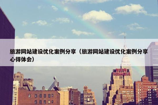 旅游网站建设优化案例分享（旅游网站建设优化案例分享心得体会）