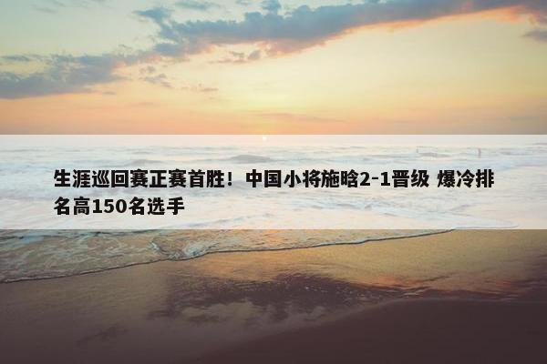 生涯巡回赛正赛首胜！中国小将施晗2-1晋级 爆冷排名高150名选手