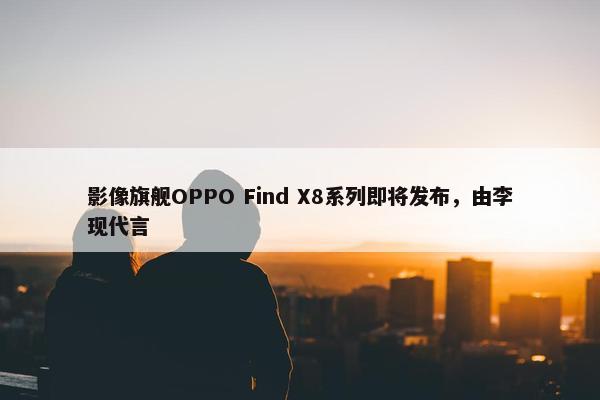 影像旗舰OPPO Find X8系列即将发布，由李现代言