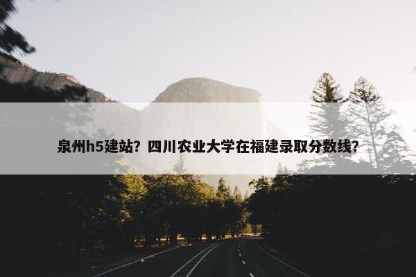 泉州h5建站？四川农业大学在福建录取分数线？