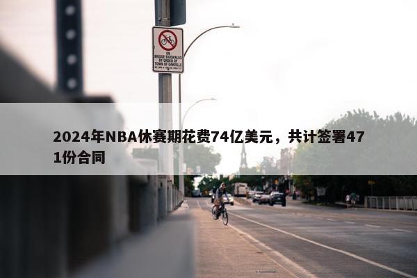 2024年NBA休赛期花费74亿美元，共计签署471份合同