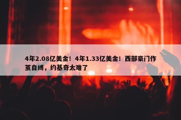 4年2.08亿美金！4年1.33亿美金！西部豪门作茧自缚，约基奇太难了