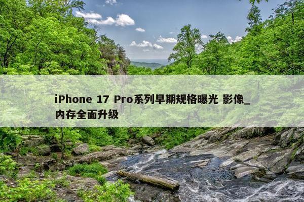 iPhone 17 Pro系列早期规格曝光 影像_内存全面升级