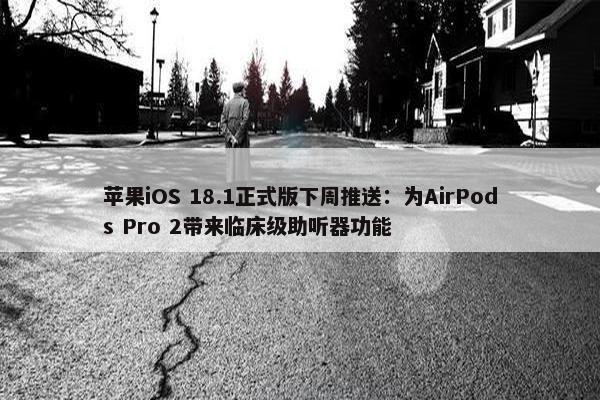 苹果iOS 18.1正式版下周推送：为AirPods Pro 2带来临床级助听器功能