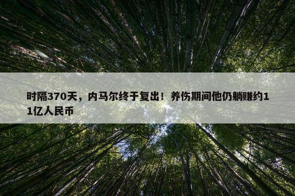 时隔370天，内马尔终于复出！养伤期间他仍躺赚约11亿人民币