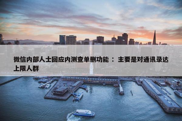 微信内部人士回应内测查单删功能 ：主要是对通讯录达上限人群