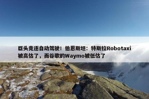 巨头竞逐自动驾驶！伯恩斯坦：特斯拉Robotaxi被高估了，而谷歌的Waymo被低估了