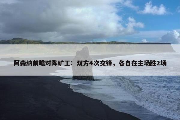 阿森纳前瞻对阵矿工：双方4次交锋，各自在主场胜2场