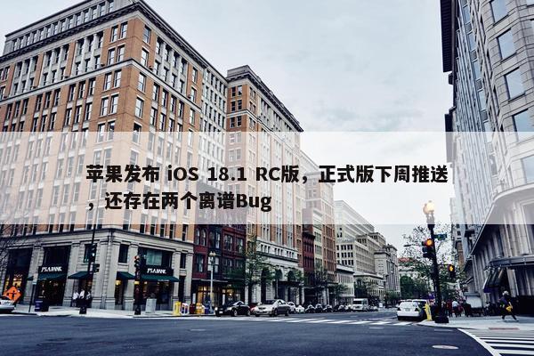 苹果发布 iOS 18.1 RC版，正式版下周推送，还存在两个离谱Bug