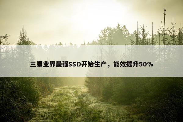 三星业界最强SSD开始生产，能效提升50%