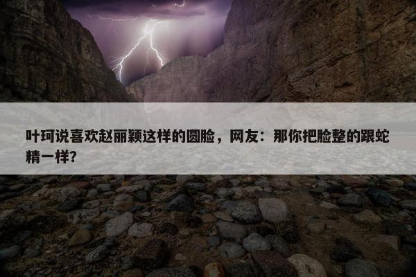 叶珂说喜欢赵丽颖这样的圆脸，网友：那你把脸整的跟蛇精一样？