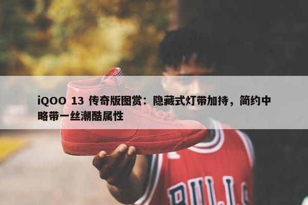 iQOO 13 传奇版图赏：隐藏式灯带加持，简约中略带一丝潮酷属性