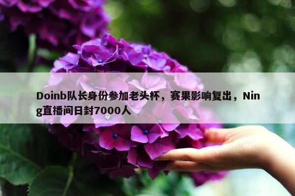 Doinb队长身份参加老头杯，赛果影响复出，Ning直播间日封7000人