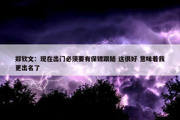 郑钦文：现在出门必须要有保镖跟随 这很好 意味着我更出名了