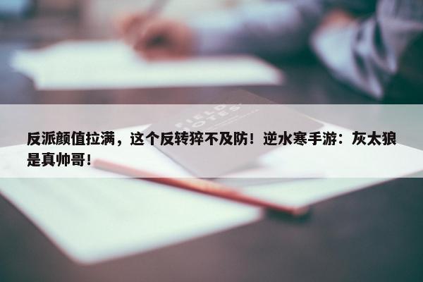 反派颜值拉满，这个反转猝不及防！逆水寒手游：灰太狼是真帅哥！