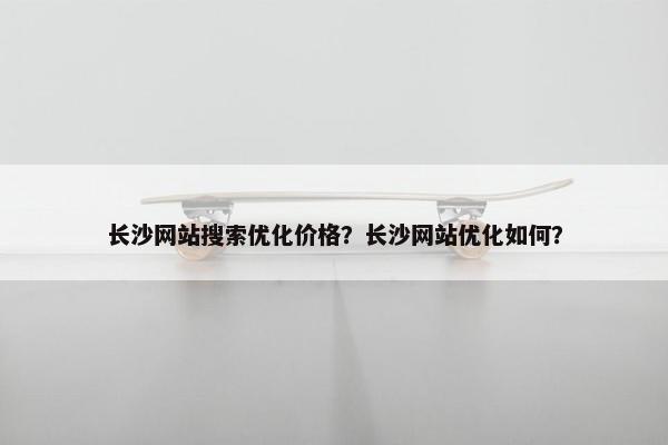 长沙网站搜索优化价格？长沙网站优化如何？