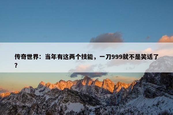 传奇世界：当年有这两个技能，一刀999就不是笑话了？