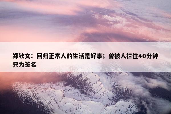 郑钦文：回归正常人的生活是好事；曾被人拦住40分钟只为签名