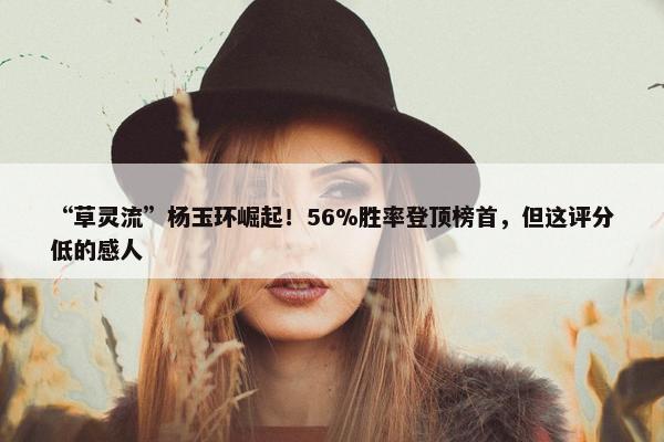 “草灵流”杨玉环崛起！56%胜率登顶榜首，但这评分低的感人