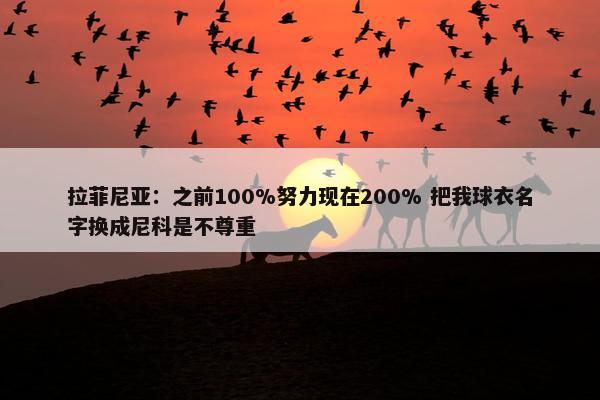 拉菲尼亚：之前100%努力现在200% 把我球衣名字换成尼科是不尊重