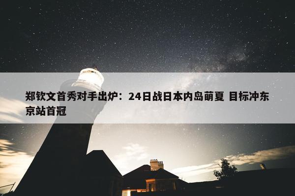 郑钦文首秀对手出炉：24日战日本内岛萌夏 目标冲东京站首冠