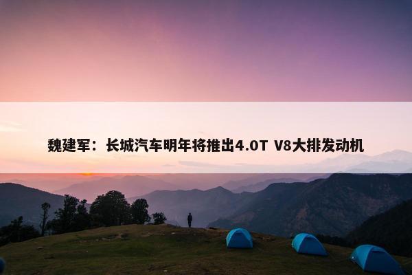 魏建军：长城汽车明年将推出4.0T V8大排发动机