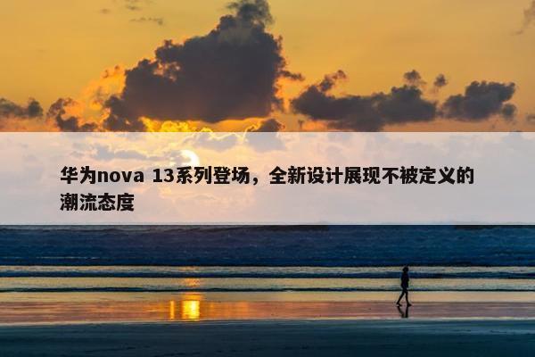 华为nova 13系列登场，全新设计展现不被定义的潮流态度